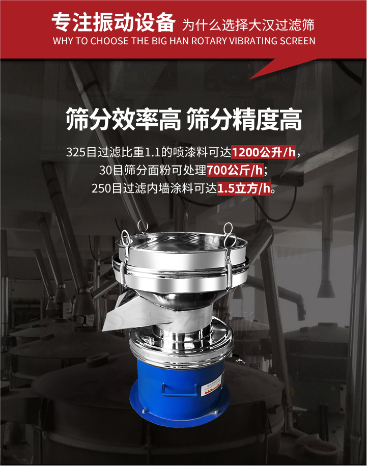 大漢過濾篩篩分效率高,精度高;325目過濾比重1:1的噴油漆可達(dá)1200公升/時(shí);30目篩粉面粉可處理700公斤/時(shí);250目過濾內(nèi)墻涂料可達(dá)1.5立方/h;過濾篩廠家直銷價(jià)格便宜。過濾篩適用物料：粘液粉末都可以使用具體產(chǎn)品如下：奶制品，油漆，泥漿，淀粉，果汁等。